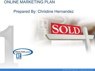 ONLINE MARKETING PLAN

   Prepared By: Christine Hernandez




                             © 2010 REALTOR.com® All rights reserved. rdc_listing presentation_excerpt_072310
 