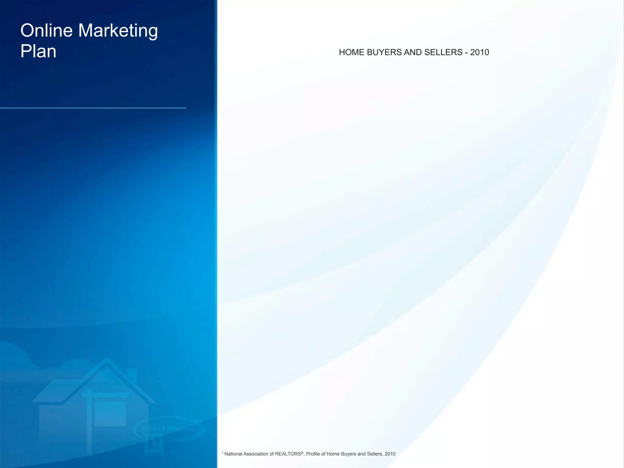 Online Marketing
Plan                                                                     HOME BUYERS AND SELLERS - 2010




                   1 National   Association of REALTORS®, Profile of Home Buyers and Sellers, 2010
 