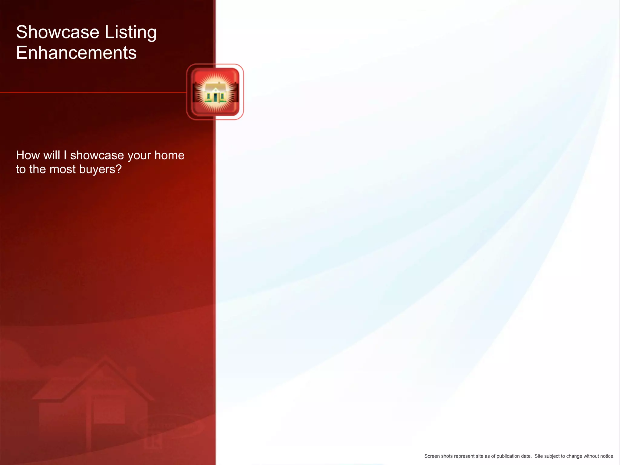 Showcase Listing
Enhancements




How will I showcase your home
to the most buyers?




                                Screen shots represent site as of publication date. Site subject to change without notice.
 
