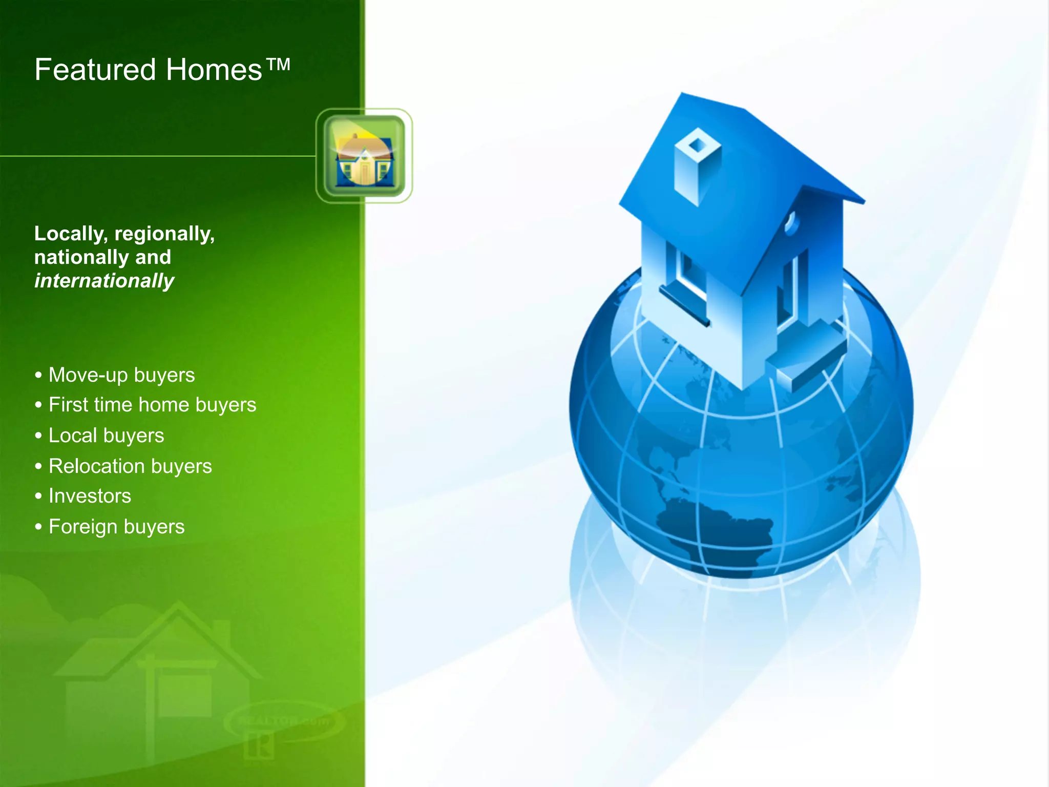 Featured Homes™




Locally, regionally,
nationally and
internationally



• Move-up buyers
• First time home buyers
• Local buyers
• Relocation buyers
• Investors
• Foreign buyers
 