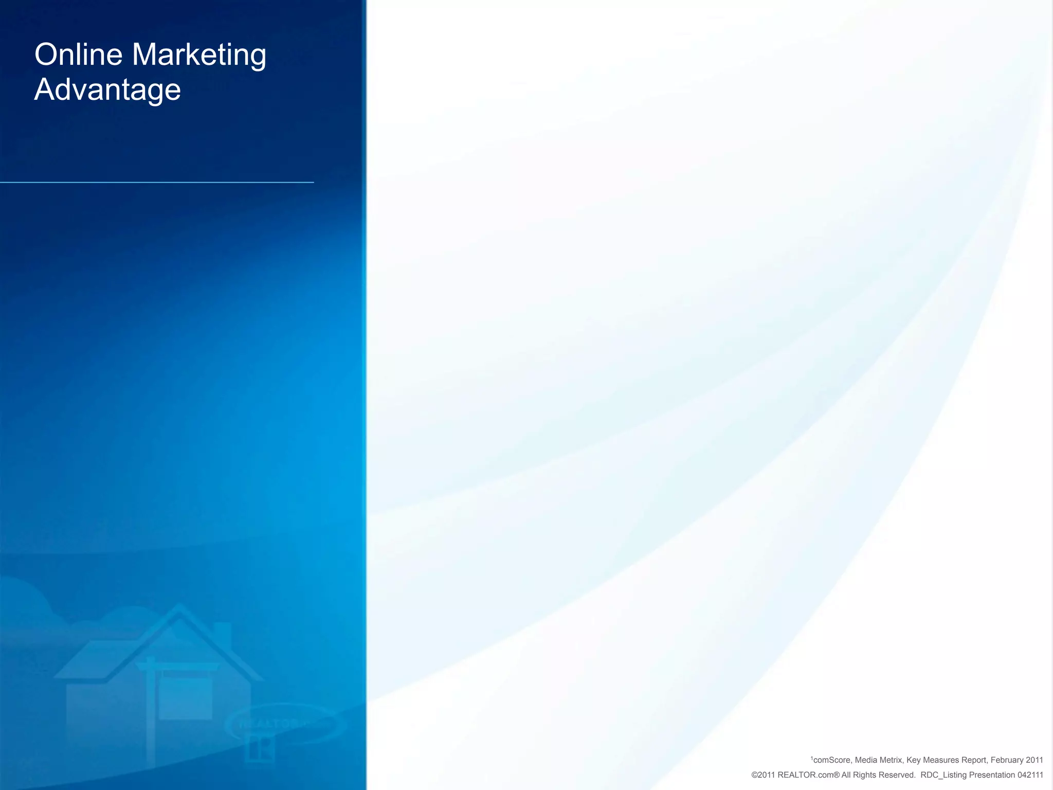 Online Marketing
Advantage




                                 1comScore,   Media Metrix, Key Measures Report, February 2011
                   ©2011 REALTOR.com® All Rights Reserved. RDC_Listing Presentation 042111
 