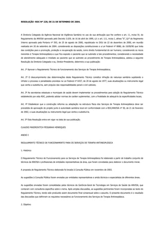 RESOLUÇÃO -RDC Nº 220, DE 21 DE SETEMBRO DE 2004.
A Diretoria Colegiada da Agência Nacional de Vigilância Sanitária no uso de sua atribuição que lhe confere o art. 11, inciso IV, do
Regulamento da ANVISA aprovado pelo Decreto 3.029, de 16 de abril de 1999, c/c o art. 111, inciso I, alínea “b”, §1º do Regimento
Interno aprovado pela Portaria nº 593, de 25 de agosto de 2000, republicada no DOU de 22 de dezembro de 2000, em reunião
realizada em 20 de setembro de 2004. considerando as disposições constitucionais e a Lei Federal nº 8080, de 19/09/90 que trata
das condições para a promoção, proteção e recuperação da saúde, como direito fundamental do ser humano; considerando os riscos
inerentes à Terapia Antineoplásica a que fica exposto o paciente que se submete a tais procedimentos; considerando a necessidade
de atendimento adequado e imediato ao paciente que se submete ao procedimento de Terapia Antineoplásica, adotou a seguinte
Resolução da Diretoria Colegiada e eu, Diretor-Presidente, determino a sua publicação:
Art. 1º Aprovar o Regulamento Técnico de funcionamento dos Serviços de Terapia Antineoplásica;
Art. 2º O descumprimento das determinações deste Regulamento Técnico constitui infração de natureza sanitária sujeitando o
infrator a processo e penalidades previstas na Lei Federal nº 6437, de 20 de agosto de 1977, suas atualizações ou instrumento legal
que venha a substituí-la, sem prejuízo das responsabilidades penal e civil cabíveis;
Art. 3º As secretarias estaduais e municipais de saúde devem implementar os procedimentos para adoção do Regulamento Técnico
estabelecido por esta RDC, podendo adotar normas de caráter suplementar, com a finalidade de adequá-lo às especificidades locais;
Art. 4º Estabelecer que a construção reforma ou adaptação na estrutura física dos Serviços de Terapia Antineoplásica deve ser
precedida de aprovação do projeto junto à autoridade sanitária local em conformidade com a RDC/ANVISA nº 50, de 21 de fevereiro
de 2002, e suas atualizações ou instrumento legal que venha a substituí-la.
Art. 5º Esta Resolução entra em vigor na data de sua publicação.
CLAUDIO MAIEROVITCH PESSANHA HENRIQUES
ANEXO I
REGULAMENTO TÉCNICO DE FUNCIONAMENTO PARA OS SERVIÇOS DE TERAPIA ANTINEOPLÁSICA
1. Histórico
O Regulamento Técnico de Funcionamento para os Serviços de Terapia Antineoplásica foi elaborado a partir de trabalho conjunto de
técnicos da ANVISA e profissionais de entidades representativas da área, que foram convidadas para elaborar o documento inicial.
A proposta de Regulamento Técnico elaborada foi levada à Consulta Pública em novembro de 2003.
As sugestões à Consulta Pública foram enviadas por entidades representativas e ainda técnicos e especialistas de diferentes áreas.
As sugestões enviadas foram consolidadas pelos técnicos da Gerência-Geral de Tecnologia em Serviços de Saúde da ANVISA, que
contaram com consultoria específica sobre o tema. Após amplas discussões, as sugestões pertinentes foram incorporadas ao texto do
Regulamento Técnico, tendo sido produzido assim documento final consensual sobre o assunto. O presente documento é o resultado
das discussões que definiram os requisitos necessários ao funcionamento dos Serviços de Terapia Antineoplásica.
2. Objetivo
 