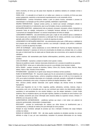 inativo envolvente, de forma que não possa haver dispersão de substância radioativa em condições normais e
severas de uso.
FORMA LIVRE - é a saturação de um líquido em um resíduo que o absorva ou o contenha, de forma que possa
produzir gotejamento, vazamento ou derramamento espontaneamente ou sob compressão mínima
HEMODERIVADOS - produtos farmacêuticos obtidos a partir do plasma humano, submetidos a processo de
industrialização e normatização que lhes conferem qualidade, estabilidade e especificidade.
INSUMOS FARMACÊUTICOS - Qualquer produto químico, ou material (por exemplo: embalagem) utilizado no
processo de fabricação de um medicamento, seja na sua formulação, envase ou acondicionamento.
INSTALAÇÕES RADIATIVAS - estabelecimento onde se produzem, processam, manuseiam, utilizam, transportam ou
armazenam fontes de radiação, excetuando-se as Instalações Nucleares definidas na norma CNEN-NE-1.04
"Licenciamento de Instalações Nucleares" e os veículos transportadores de fontes de radiação.
LICENCIAMENTO AMBIENTAL - atos administrativos pelos quais o órgão de meio ambiente aprova a viabilidade do
local proposto para uma instalação de tratamento ou destinação final de resíduos, permitindo a sua construção e
operação, após verificar a viabilidade técnica e o conceito de segurança do projeto.
LICENCIAMENTO DE INSTALAÇÕES RADIATIVAS - atos administrativos pelos quais a CNEN aprova a viabilidade do
local proposto para uma instalação radiativa e permite a sua construção e operação, após verificar a viabilidade
técnica e o conceito de segurança do projeto.
LIMITE DE ELIMINAÇÃO - valores estabelecidos na norma CNEN-NE-6.05 "Gerência de Rejeitos Radioativos em
Instalações Radioativas" e expressos em termos de concentrações de atividade e/ou atividade total, em ou abaixo
dos quais um determinado fluxo de rejeito pode ser liberado pelas vias convencionais, sob os aspectos de proteção
radiológica.
Líquidos corpóreos: são representados pelos líquidos cefalorraquidiano, pericárdico, pleural, articular, ascítico e
amniótico
LOCAL DE GERAÇÃO - representa a unidade de trabalho onde é gerado o resíduo.
Materiais de assistência à saúde: materiais relacionados diretamente com o processo de assistência aos pacientes
MEIA-VIDA FÍSICA - tempo que um radionuclídeo leva para ter a sua atividade inicial reduzida à metade.
METAL PESADO - qualquer composto de Antimônio, Cádmio, Crômio (IV), Chumbo, Estanho, Mercúrio, Níquel,
Selênio, Telúrio e Tálio, incluindo a forma metálica.
PATOGENICIDADE - capacidade de um agente causar doença em indivíduos normais suscetíveis.
PLANO DE RADIOPROTEÇAO - PR - Documento exigido para fins de Licenciamento de Instalações Radiativas, pela
Comissão Nacional de Energia Nuclear, conforme competência atribuída pela Lei 6.189, de 16 de dezembro de
1974, que se aplica às atividades relacionadas com a localização, construção, operação e modificação de Instalações
Radiativas, contemplando, entre outros, o Programa de Gerência de Rejeitos Radioativos - PGRR
Príon: estrutura protéica alterada relacionada como agente etiológico das diversas formas de Encefalite
Espongiforme
Produto para Diagnóstico de Uso In Vitro: reagentes, padrões, calibradores, controles, materiais, artigos e
instrumentos, junto com as instruções para seu uso, que contribuem para realizar uma determinação qualitativa,
quantitativa ou semi-quantitativa de uma amostra biológica e que não estejam destinados a cumprir função
anatômica, física ou terapêutica alguma, que não sejam ingeridos, injetados ou inoculados em seres humanos e que
são utilizados unicamente para provar informação sobre amostras obtidas do organismo humano. (Portaria n º
8/MS/SVS, de 23 de janeiro de 1996)
QUIMIOTERÁPICOS ANTINEOPLÁSICOS - substâncias químicas que atuam a nível celular com potencial de
produzirem genotoxicidade, citotoxicidade e teratogenicidade .
RECICLAGEM - processo de transformação dos resíduos que utiliza técnicas de beneficiamento para o
reprocessamento, ou obtenção de matéria prima para fabricação de novos produtos.
Redução de carga microbiana: aplicação de processo que visa a inativação microbiana das cargas biológicas
contidas nos resíduos
RESÍUOS DE SERVIÇOS DE SAÚDE - RSS - são todos aqueles resultantes de atividades exercidas nos serviços
definidos no artigo 1o que, por suas características, necessitam de processos diferenciados em seu manejo,
Page 23 of 25Legislação
13/11/2009http://e-legis.anvisa.gov.br/leisref/public/showAct.php?mode=PRINT_VERSION&id=13...
 