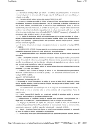 ali estacionados.
1.5.5 - Os resíduos de fácil putrefação que venham a ser coletados por período superior a 24 horas de seu
armazenamento, devem ser conservados sob refrigeração, e quando não for possível, serem submetidos a outro
método de conservação.
1.5.6 - O armazenamento de resíduos químicos deve atender à NBR 12235 da ABNT.
1.6 TRATAMENTO - Consiste na aplicação de método, técnica ou processo que modifique as características dos
riscos inerentes aos resíduos, reduzindo ou eliminando o risco de contaminação, de acidentes ocupacionais ou de
dano ao meio ambiente. O tratamento pode ser aplicado no próprio estabelecimento gerador ou em outro
estabelecimento, observadas nestes casos, as condições de segurança para o transporte entre o estabelecimento
gerador e o local do tratamento. Os sistemas para tratamento de resíduos de serviços de saúde devem ser objeto
de licenciamento ambiental, de acordo com a Resolução CONAMA nº. 237/1997 e são passíveis de fiscalização e de
controle pelos órgãos de vigilância sanitária e de meio ambiente.
1.6.1 - O processo de autoclavação aplicado em laboratórios para redução de carga microbiana de culturas e
estoques de microrganismos está dispensado de licenciamento ambiental, ficando sob a responsabilidade dos
serviços que as possuírem, a garantia da eficácia dos equipamentos mediante controles químicos e biológicos
periódicos devidamente registrados.
1.6.2 - Os sistemas de tratamento térmico por incineração devem obedecer ao estabelecido na Resolução CONAMA
nº. 316/2002.
1.7 - ARMAZENAMENTO EXTERNO - Consiste na guarda dos recipientes de resíduos até a realização da etapa de
coleta externa, em ambiente exclusivo com acesso facilitado para os veículos coletores.
1.7.1 - No armazenamento externo não é permitida a manutenção dos sacos de resíduos fora dos recipientes ali
estacionados.
1.8 COLETA E TRANSPORTE EXTERNOS -Consistem na remoção dos RSS do abrigo de resíduos (armazenamento
externo) até a unidade de tratamento ou disposição final, utilizando-se técnicas que garantam a preservação das
condições de acondicionamento e a integridade dos trabalhadores, da população e do meio ambiente, devendo
estar de acordo com as orientações dos órgãos de limpeza urbana.
1.8.1 - A coleta e transporte externos dos resíduos de serviços de saúde devem ser realizados de acordo com as
normas NBR 12.810 e NBR 14652 da ABNT.
1.9 - DISPOSIÇÃO FINAL - Consiste na disposição de resíduos no solo, previamente preparado para recebê-los,
obedecendo a critérios técnicos de construção e operação, e com licenciamento ambiental de acordo com a
Resolução CONAMA nº.237/97.
Capítulo IV - RESPONSABILIDADES
2. Compete aos serviços geradores de RSS:
2.1. A elaboração do Plano de Gerenciamento de Resíduos de Serviços de Saúde - PGRSS, obedecendo a critérios
técnicos, legislação ambiental, normas de coleta e transporte dos serviços locais de limpeza urbana e outras
orientações contidas neste Regulamento.
2.1.1 - Caso o estabelecimento seja composto por mais de um serviço com Alvarás Sanitários individualizados, o
PGRSS deverá ser único e contemplar todos os serviços existentes, sob a Responsabilidade Técnica do
estabelecimento.
2.1.2 - Manter cópia do PGRSS disponível para consulta sob solicitação da autoridade sanitária ou ambiental
competente, dos funcionários, dos pacientes e do público em geral.
2.1.3 -Os serviços novos ou submetidos a reformas ou ampliação devem encaminhar o PGRSS juntamente com o
Projeto Básico de Arquitetura para a vigilância sanitária local, quando da solicitação do alvará sanitário.
2.2. A designação de profissional, com registro ativo junto ao seu Conselho de Classe, com apresentação de
Anotação de Responsabilidade Técnica-ART, ou Certificado de Responsabilidade Técnica ou documento similar,
quando couber, para exercer a função de Responsável pela elaboração e implantação do PGRSS.
2.2.1 - Quando a formação profissional não abranger os conhecimentos necessários, este poderá ser assessorado
por equipe de trabalho que detenha as qualificações correspondentes.
2.2.2 - Os serviços que geram rejeitos radioativos devem contar com profissional devidamente registrado pela CNEN
Page 4 of 25Legislação
13/11/2009http://e-legis.anvisa.gov.br/leisref/public/showAct.php?mode=PRINT_VERSION&id=13...
 