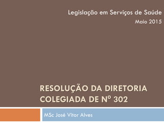RESOLUÇÃO DA DIRETORIA
COLEGIADA DE Nº 302
MSc José Vitor Alves
Legislação em Serviços de Saúde
Maio 2015
 