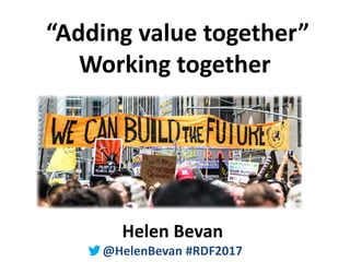 @HelenBevan #RDF2017
“Adding value together”
Working together
Helen Bevan
@HelenBevan #RDF2017
 