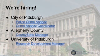 We’re hiring!
● City of Pittsburgh
○ Police Crime Analyst
○ Crime Analyst Coordinator
● Allegheny County
○ CountyStats Manager
● University of Pittsburgh
○ Research Development Manager
 