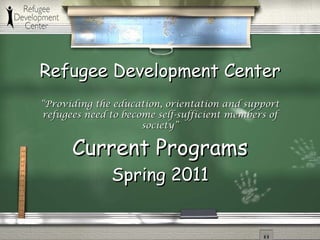 Refugee Development Center Current Programs Spring 2011 “ Providing the education, orientation and support refugees need to become self-sufficient members of society” 