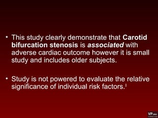 • This study clearly demonstrate that Carotid
bifurcation stenosis is associated with
adverse cardiac outcome however it is small
study and includes older subjects.
• Study is not powered to evaluate the relative
significance of individual risk factors.8
 