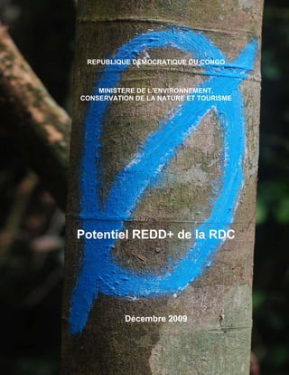 1




 REPUBLIQUE DEMOCRATIQUE DU CONGO



    MINISTERE DE L’ENVIRONNEMENT,
CONSERVATION DE LA NATURE ET TOURISME




Potentiel REDD+ de la RDC




          Décembre 2009
 