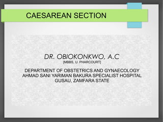 CAESAREAN SECTION
DR. OBIOKONKWO, A.C
[MBBS, U. PHARCOURT]
DEPARTMENT OF OBSTETRICS AND GYNAECOLOGY
AHMAD SANI YARIMAN BAKURA SPECIALIST HOSPITAL
GUSAU, ZAMFARA STATE
 