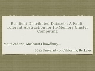 Resilient Distributed Datasets: A Fault- 
Tolerant Abstraction for In-Memory Cluster 
Computing 
Matei Zaharia, Mosharaf Chowdhury... 
2012 University of California, Berkeley 
 