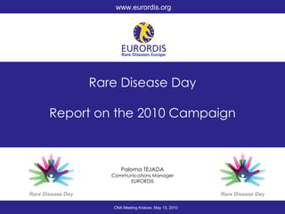 Rare Disease Day Report on the 2010 Campaign Paloma TEJADA Communications Manager EURORDIS CNA Meeting Krakow, May 13, 2010 www.eurordis.org 