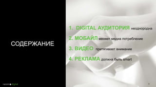 3
СОДЕРЖАНИЕ
1. DIGITAL АУДИТОРИЯ неоднородна
2. МОБАЙЛ меняет медиа потребление
3. ВИДЕО притягивает внимание
4. РЕКЛАМА должна быть smart
 