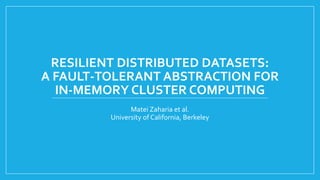 RESILIENT DISTRIBUTED DATASETS: A FAULT-TOLERANT ABSTRACTION FOR IN-MEMORY CLUSTER COMPUTING 
MateiZahariaet al. 
Universityof California, Berkeley  
