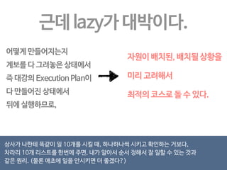코딩은 어찌 하는가? 
DryadLINQ-like API in the Scala language 
코딩을 하는 것은 실제로 계산 작업이 되는게 아니라, 
점점 더 나아가며 lineage 계보를, 
directed acyclic graph(DAG)로 디자인 해 나가는 것 
자료가 어떻게 변해갈지를 그리는 와중(transformation)에는 실제 계산은 일어나지 않는다. 
 
