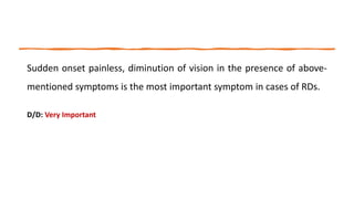 Sudden onset painless, diminution of vision in the presence of above-
mentioned symptoms is the most important symptom in cases of RDs.
D/D: Very Important
 