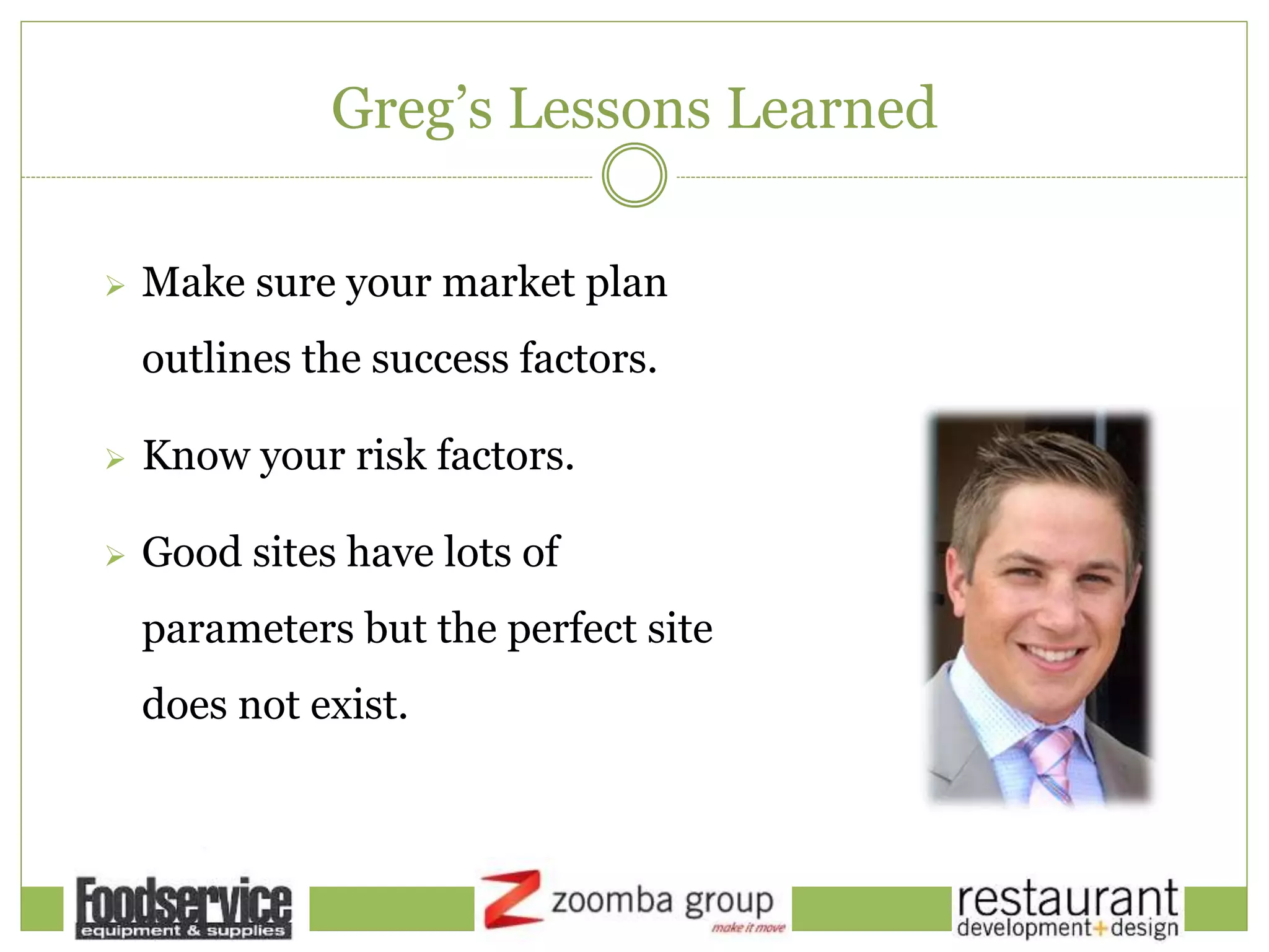 Greg’s Lessons Learned
 Make sure your market plan
outlines the success factors.
 Know your risk factors.
 Good sites have lots of
parameters but the perfect site
does not exist.
 