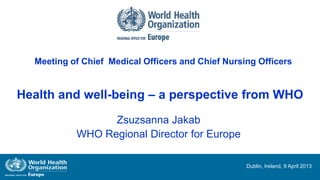 Meeting of Chief Medical Officers and Chief Nursing Officers


Health and well-being – a perspective from WHO
                 Zsuzsanna Jakab
           WHO Regional Director for Europe

                                                   Dublin, Ireland, 9 April 2013
 