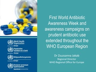 First World Antibiotic Awareness Week and awareness campaigns on prudent antibiotic use
expanded throughout the WHO European Region
First World Antibiotic
Awareness Week and
awareness campaigns on
prudent antibiotic use
extended throughout the
WHO European Region
Dr Zsuzsanna Jakab
Regional Director
WHO Regional Office for Europe
 