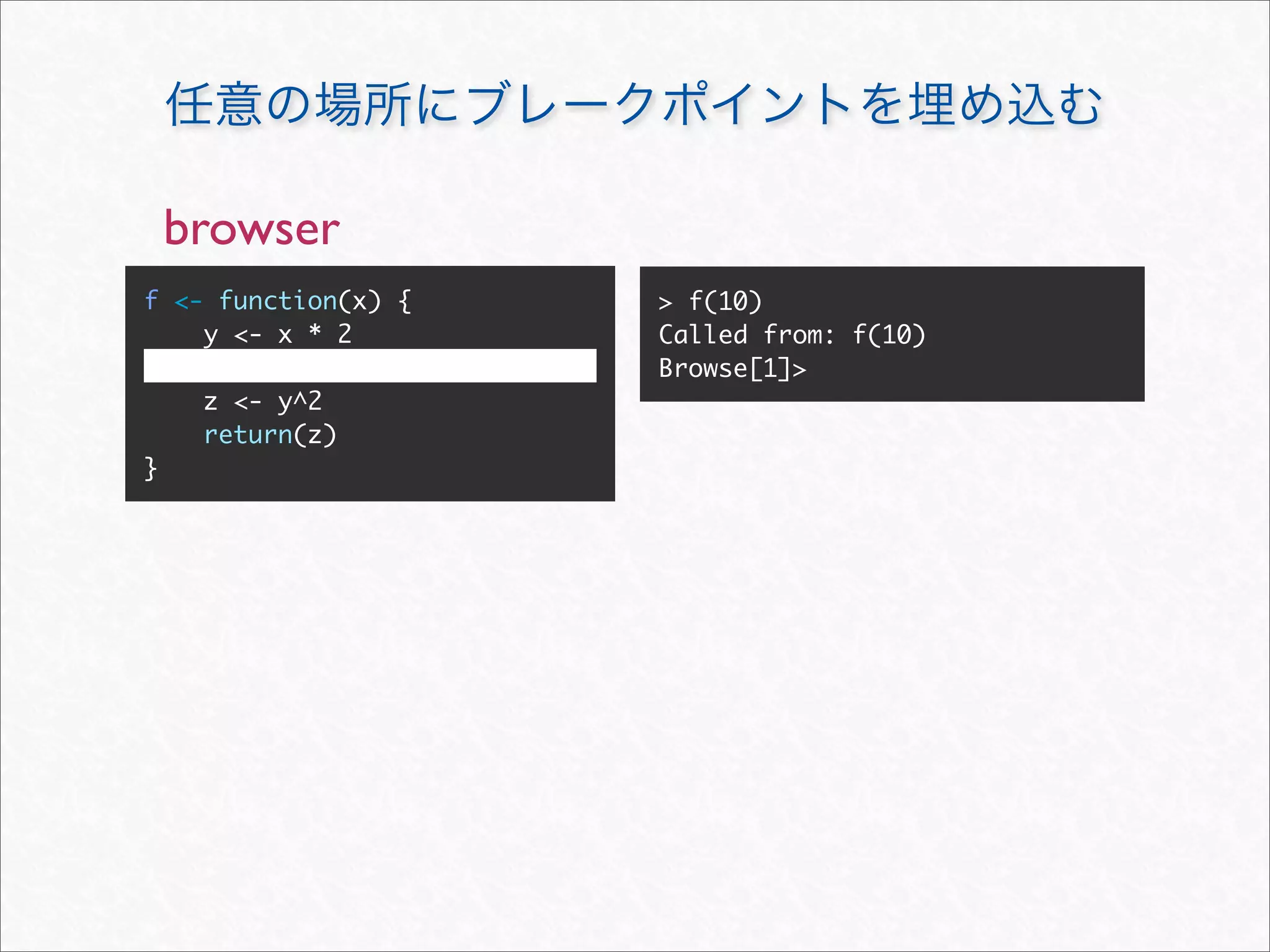 browser
f <- function(x) {   > f(10)
    y <- x * 2       Called from: f(10)
                     Browse[1]>
     z <- y^2
     return(z)
}
 