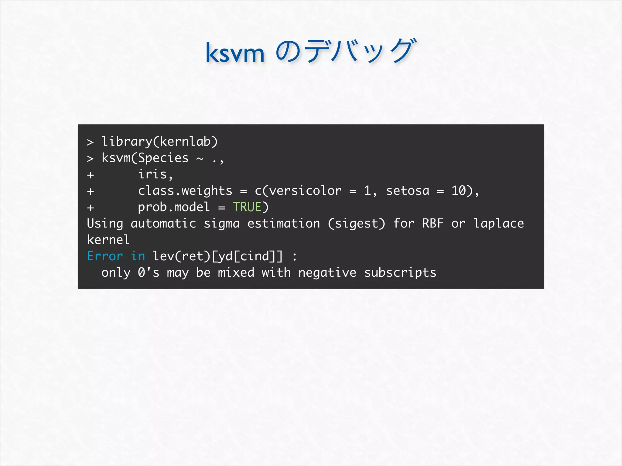 ksvm

> library(kernlab)
> ksvm(Species ~ .,
+      iris,
+      class.weights = c(versicolor = 1, setosa = 10),
+      prob.model = TRUE)
Using automatic sigma estimation (sigest) for RBF or laplace
kernel
Error in lev(ret)[yd[cind]] :
  only 0's may be mixed with negative subscripts
 
