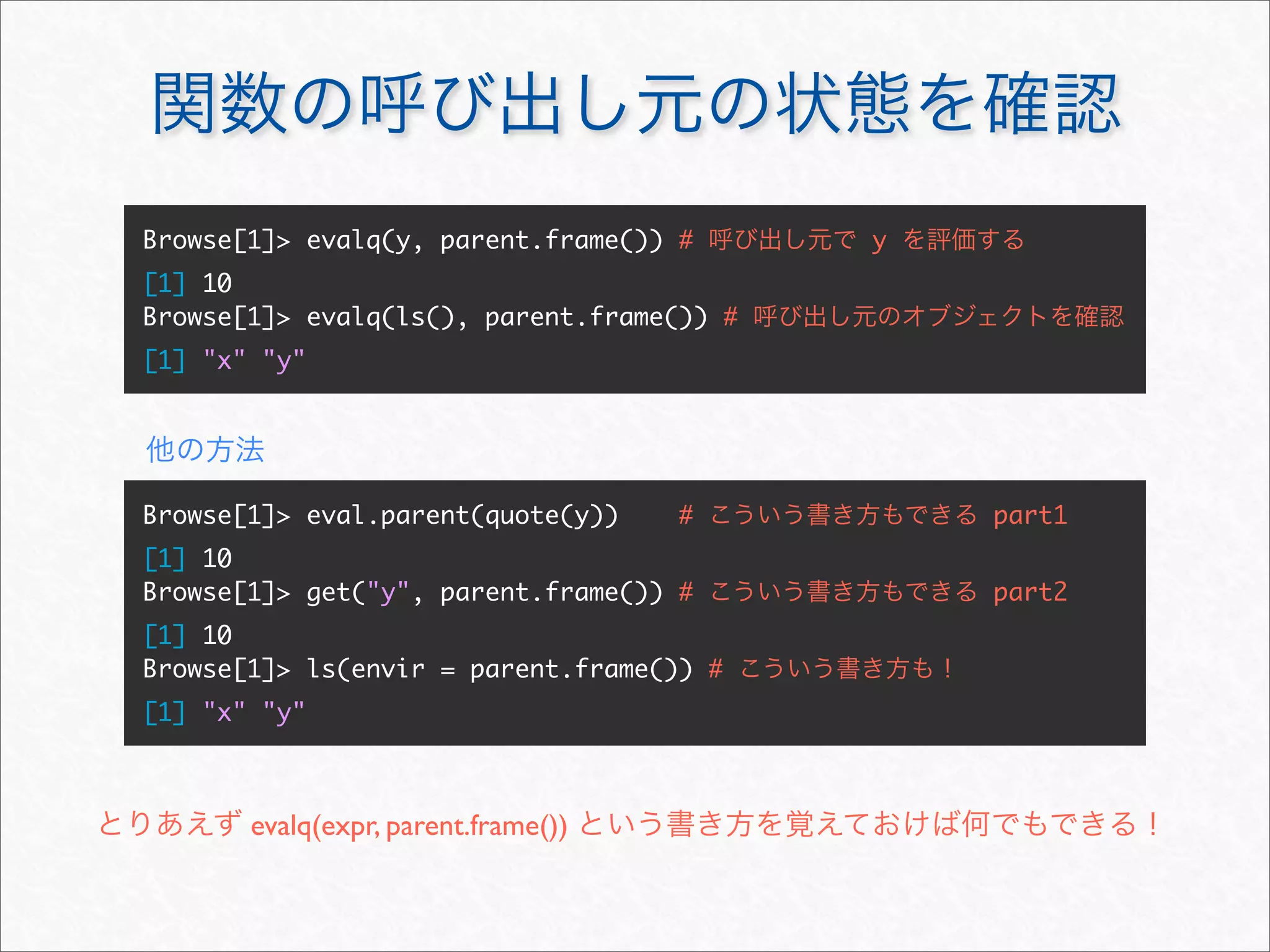 Browse[1]> evalq(y, parent.frame()) #      y
[1] 10
Browse[1]> evalq(ls(), parent.frame()) #
[1] "x" "y"




Browse[1]> eval.parent(quote(y))     #         part1
[1] 10
Browse[1]> get("y", parent.frame()) #          part2
[1] 10
Browse[1]> ls(envir = parent.frame()) #
[1] "x" "y"



       evalq(expr, parent.frame())
 