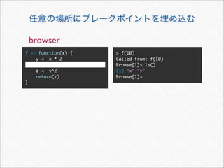 browser
f <- function(x) {   > f(10)
    y <- x * 2       Called from: f(10)
                     Browse[1]> ls()
     z <- y^2        [1] "x" "y"
     return(z)       Browse[1]>
}
 