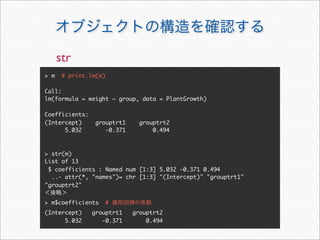 str
> m    # print.lm(m)

Call:
lm(formula = weight ~ group, data = PlantGrowth)

Coefficients:
(Intercept)      grouptrt1     grouptrt2
      5.032         -0.371         0.494



> str(m)
List of 13
 $ coefficients : Named num [1:3] 5.032 -0.371 0.494
  ..- attr(*, "names")= chr [1:3] "(Intercept)" "grouptrt1"
"grouptrt2"


> m$coefficients       #
(Intercept)     grouptrt1    grouptrt2
      5.032        -0.371        0.494
 