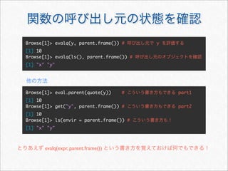 Browse[1]> evalq(y, parent.frame()) #      y
[1] 10
Browse[1]> evalq(ls(), parent.frame()) #
[1] "x" "y"




Browse[1]> eval.parent(quote(y))     #         part1
[1] 10
Browse[1]> get("y", parent.frame()) #          part2
[1] 10
Browse[1]> ls(envir = parent.frame()) #
[1] "x" "y"



       evalq(expr, parent.frame())
 