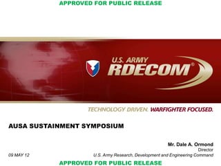 APPROVED FOR PUBLIC RELEASE




AUSA SUSTAINMENT SYMPOSIUM

                                                        Mr. Dale A. Ormond
                                                                      Director
09 MAY 12           U.S. Army Research, Development and Engineering Command
            APPROVED FOR PUBLIC RELEASE
 