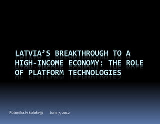 LATVIA’S BREAKTHROUGH TO A
   HIGH-INCOME ECONOMY: THE ROLE
   OF PLATFORM TECHNOLOGIES



Fotonika.lv kolokvijs   June 7, 2012
 