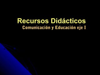 Recursos Didácticos
 Comunicación y Educación eje I
 