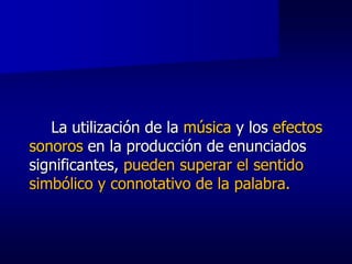 La utilización de la música y los efectos
sonoros en la producción de enunciados
significantes, pueden superar el sentido
simbólico y connotativo de la palabra.
 