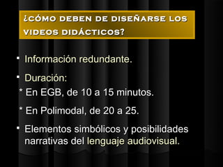 ¿cómo deben de diseñarse los
    videos didácticos?


   Información redundante.
 Duración:
* En EGB, de 10 a 15 minutos.
* En Polimodal, de 20 a 25.
   Elementos simbólicos y posibilidades
    narrativas del lenguaje audiovisual.
 