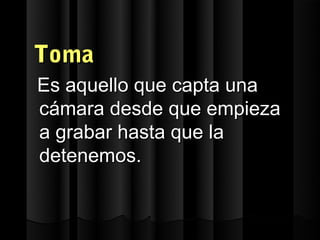 Toma
Es aquello que capta una
cámara desde que empieza
a grabar hasta que la
detenemos.
 