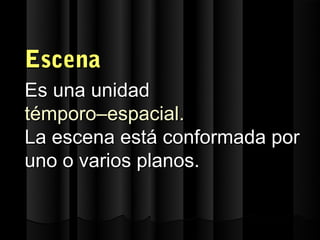 Escena
Es una unidad
témporo–espacial.
La escena está conformada por
uno o varios planos.
 