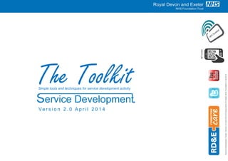 QRContent
Simple tools and techniques for service development activity
The Toolkit
Ve r s i o n 2 . 0 A p r i l 2 0 1 4
ServiceDevelopmentToolkit.Version2.0April2014©RoyalDevon&ExeterNHSFoundationTrust2014
 