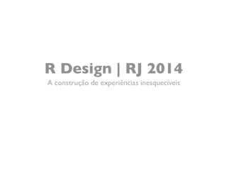 R Design | RJ 2014 
A construção de experiências inesquecíveis 
 