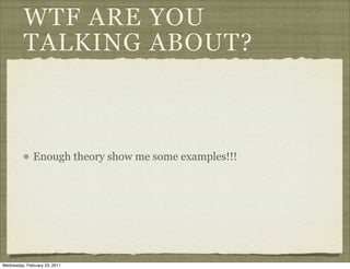 WTF ARE YOU
          TALKING ABOUT?



              Enough theory show me some examples!!!




Wednesday, February 23, 2011
 