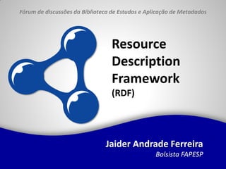 Fórum de discussões da Biblioteca de Estudos e Aplicação de Metadados




                                  Resource
                                  Description
                                  Framework
                                  (RDF)




                               Jaider Andrade Ferreira
                                                  Bolsista FAPESP
 