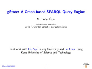gStore: A Graph-based SPARQL Query Engine
                                         ¨
                                M. Tamer Ozsu
                               University of Waterloo
                    David R. Cheriton School of Computer Science




        Joint work with Lei Zou, Peking University and Lei Chen, Hong
                  Kong University of Science and Technology



UPenn/2012-12-04                         1
 