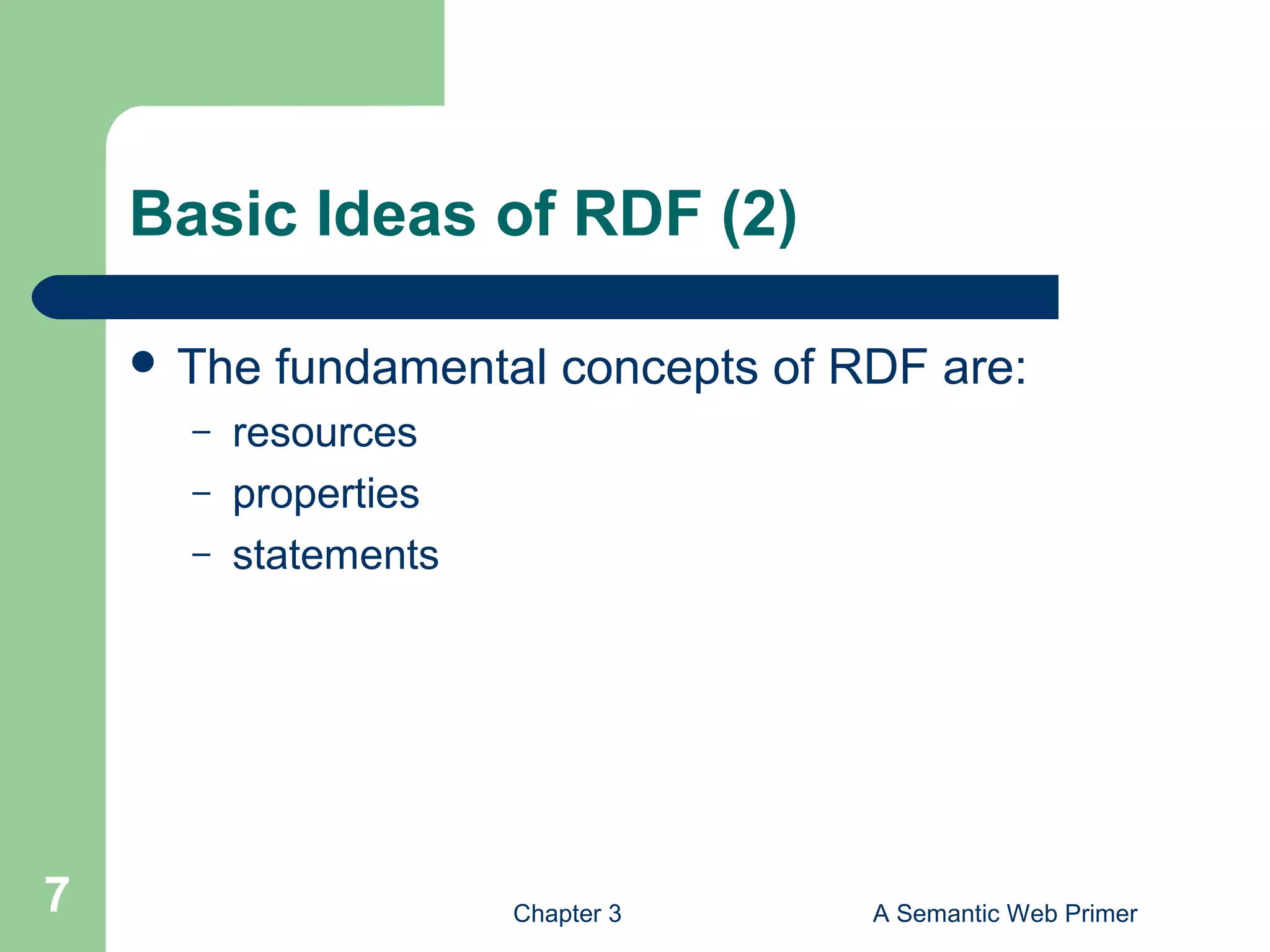 Chapter 3 A Semantic Web Primer7
Basic Ideas of RDF (2)
 The fundamental concepts of RDF are:
– resources
– properties
– statements
 