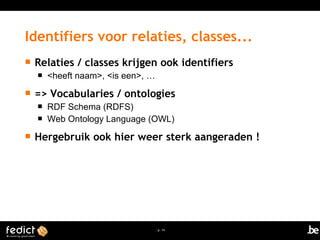 | p. 14
 Relaties / classes krijgen ook identifiers
 <heeft naam>, <is een>, …
 => Vocabularies / ontologies
 RDF Schema (RDFS)
 Web Ontology Language (OWL)
 Hergebruik ook hier weer sterk aangeraden !
Identifiers voor relaties, classes...
 