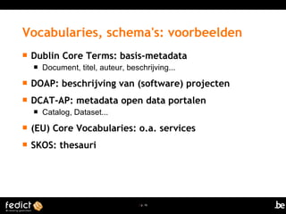 | p. 16
 Dublin Core Terms: basis-metadata
 Document, titel, auteur, beschrijving...
 DOAP: beschrijving van (software) projecten
 DCAT-AP: metadata open data portalen
 Catalog, Dataset...
 (EU) Core Vocabularies: o.a. services
 SKOS: thesauri
Vocabularies, schema's: voorbeelden
 