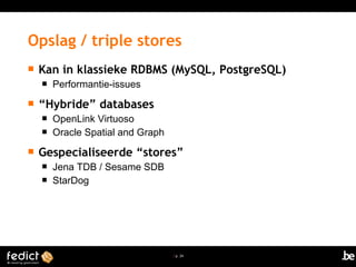 | p. 24
 Kan in klassieke RDBMS (MySQL, PostgreSQL)
 Performantie-issues
 “Hybride” databases
 OpenLink Virtuoso
 Oracle Spatial and Graph
 Gespecialiseerde “stores”
 Jena TDB / Sesame SDB
 StarDog
Opslag / triple stores
 
