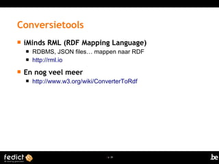 | p. 28
 iMinds RML (RDF Mapping Language)
 RDBMS, JSON files… mappen naar RDF
 http://rml.io
 En nog veel meer
 http://www.w3.org/wiki/ConverterToRdf
Conversietools
 