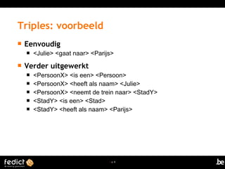 | p. 8
 Eenvoudig
 <Julie> <gaat naar> <Parijs>
 Verder uitgewerkt
 <PersoonX> <is een> <Persoon>
 <PersoonX> <heeft als naam> <Julie>
 <PersoonX> <neemt de trein naar> <StadY>
 <StadY> <is een> <Stad>
 <StadY> <heeft als naam> <Parijs>
Triples: voorbeeld
 