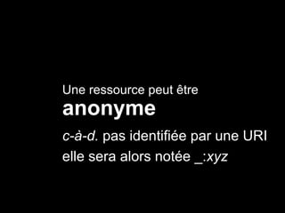 anonyme
Une ressource peut être
c-à-d. pas identifiée par une URI
elle sera alors notée _:xyz
 