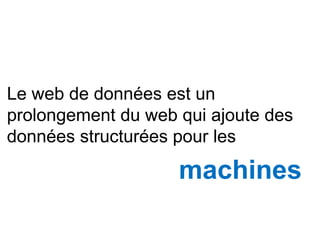 machines
Le web de données est un
prolongement du web qui ajoute des
données structurées pour les
 